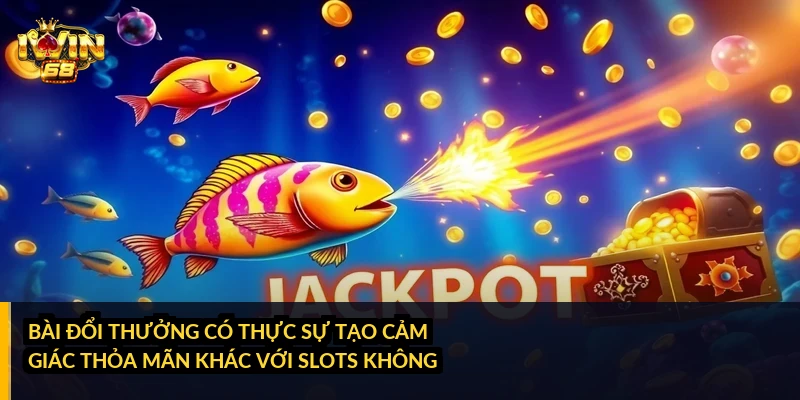 Bài đổi thưởng có thực sự tạo cảm giác thỏa mãn khác với slots không?