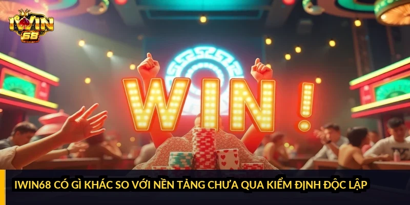 iWin68 có gì khác so với nền tảng chưa qua kiểm định độc lập?